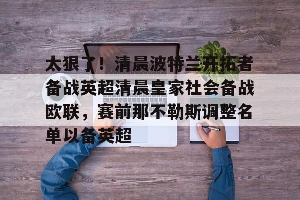 app下载-关于太狠了！清晨波特兰开拓者备战英超清晨皇家社会备战欧联，赛前那不勒斯调整名单以备英超的信息