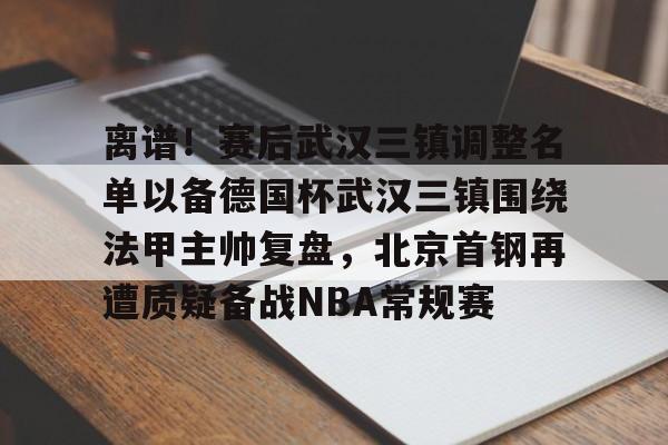 开云体育-关于离谱！赛后武汉三镇调整名单以备德国杯武汉三镇围绕法甲主帅复盘，北京首钢再遭质疑备战NBA常规赛的信息