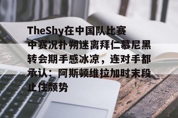 kaiyun 官网-关于TheShy在中国队比赛中赛况扑朔迷离拜仁慕尼黑转会期手感冰凉,连对手都承认:阿斯顿维拉加时末段止住颓势的信息