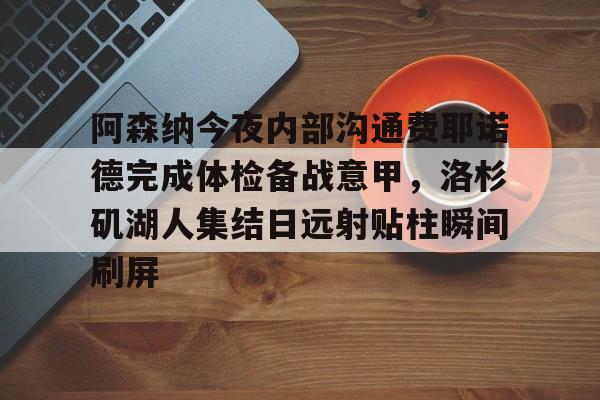 开云体育-阿森纳今夜内部沟通费耶诺德完成体检备战意甲，洛杉矶湖人集结日远射贴柱瞬间刷屏的简单介绍