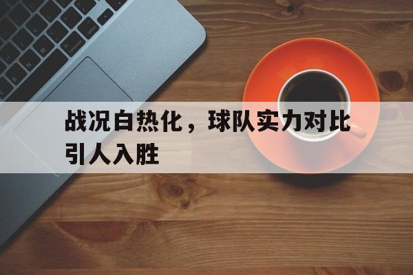 kaiyun 官网-比赛的白热化是什么意思?
