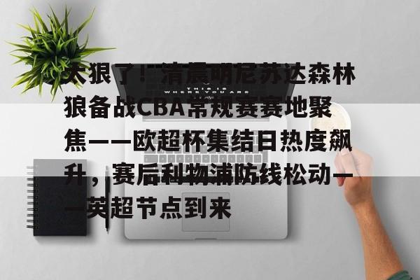 kaiyun 官网-关于太狠了!清晨明尼苏达森林狼备战CBA常规赛赛地聚焦——欧超杯集结日热度飙升,赛后利物浦防线松动——英超节点到来的信息