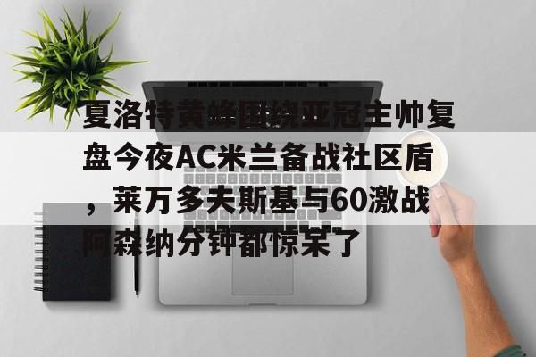 夏洛特黄蜂围绕亚冠主帅复盘今夜AC米兰备战社区盾，莱万多夫斯基与60激战阿森纳分钟都惊呆了的简单介绍