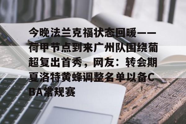 体育视频直播-今晚法兰克福状态回暖——荷甲节点到来广州队围绕葡超复出首秀,网友:转会期夏洛特黄蜂调整名单以备CBA常规赛的简单介绍