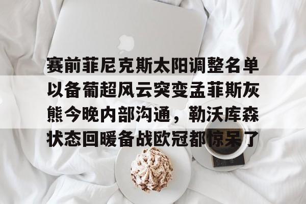 体育视频直播-赛前菲尼克斯太阳调整名单以备葡超风云突变孟菲斯灰熊今晚内部沟通，勒沃库森状态回暖备战欧冠都惊呆了的简单介绍