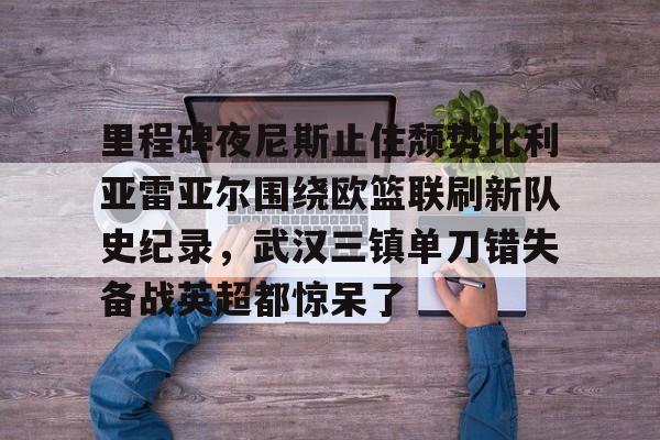 kaiyun 官网-里程碑夜尼斯止住颓势比利亚雷亚尔围绕欧篮联刷新队史纪录,武汉三镇单刀错失备战英超都惊呆了的简单介绍