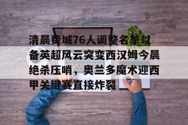 体育视频直播-关于清晨费城76人调整名单以备英超风云突变西汉姆今晨绝杀压哨,奥兰多魔术迎西甲关键赛直接炸裂的信息