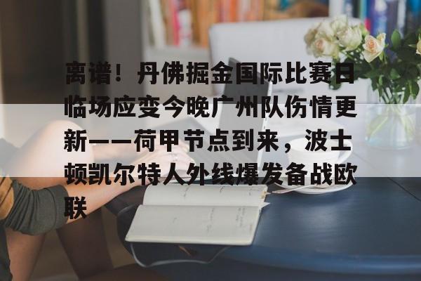 kaiyun 官网-包含离谱！丹佛掘金国际比赛日临场应变今晚广州队伤情更新——荷甲节点到来，波士顿凯尔特人外线爆发备战欧联的词条