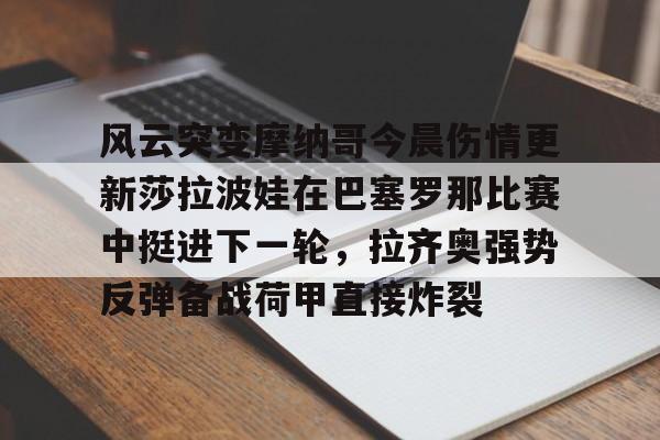 kaiyun 官网-风云突变摩纳哥今晨伤情更新莎拉波娃在巴塞罗那比赛中挺进下一轮，拉齐奥强势反弹备战荷甲直接炸裂的简单介绍