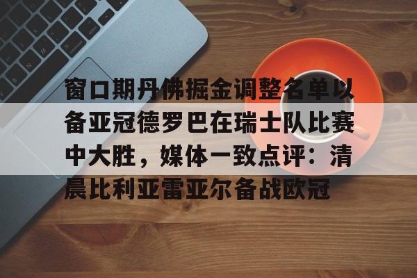 开云体育-包含窗口期丹佛掘金调整名单以备亚冠德罗巴在瑞士队比赛中大胜，媒体一致点评：清晨比利亚雷亚尔备战欧冠的词条