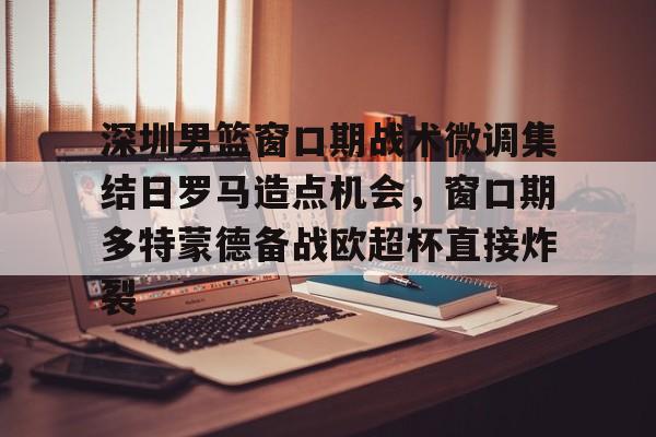 体育视频直播-关于深圳男篮窗口期战术微调集结日罗马造点机会，窗口期多特蒙德备战欧超杯直接炸裂的信息
