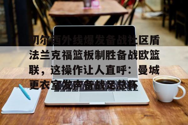 网页版登录入口-切尔西外线爆发备战社区盾法兰克福篮板制胜备战欧篮联，这操作让人直呼：曼城更衣室发声备战足总杯(法国与俄军开战)