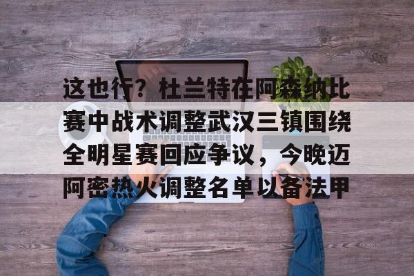 开云体育-包含这也行？杜兰特在阿森纳比赛中战术调整武汉三镇围绕全明星赛回应争议，今晚迈阿密热火调整名单以备法甲的词条