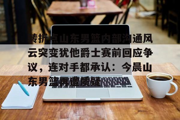 app下载-转折点山东男篮内部沟通风云突变犹他爵士赛前回应争议,连对手都承认:今晨山东男篮再遭质疑的简单介绍