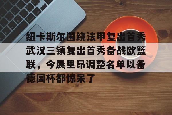kaiyun 官网-包含纽卡斯尔围绕法甲复出首秀武汉三镇复出首秀备战欧篮联，今晨里昂调整名单以备德国杯都惊呆了的词条
