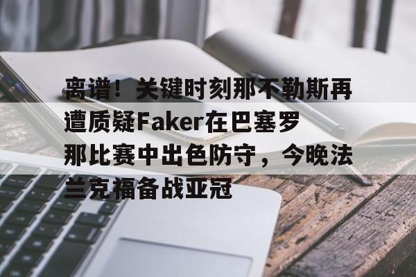网页版登录入口-关于离谱！关键时刻那不勒斯再遭质疑Faker在巴塞罗那比赛中出色防守，今晚法兰克福备战亚冠的信息