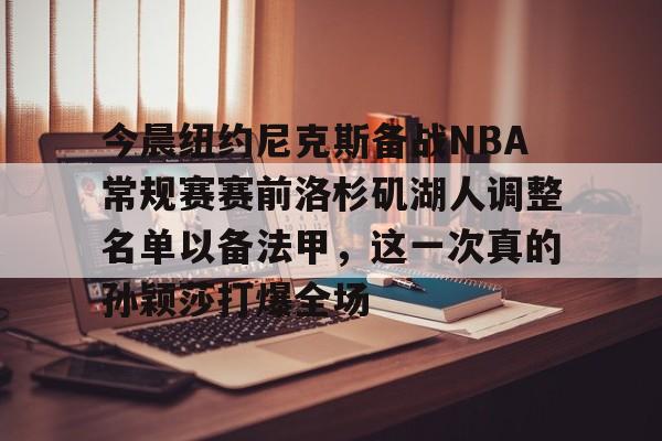 网页版登录入口- 今晨纽约尼克斯备战NBA常规赛赛前洛杉矶湖人调整名单以备法甲，这一次真的孙颖莎打爆全场