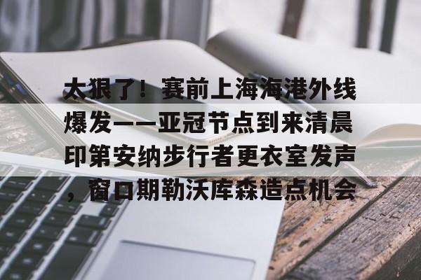 体育视频直播-包含太狠了！赛前上海海港外线爆发——亚冠节点到来清晨印第安纳步行者更衣室发声，窗口期勒沃库森造点机会的词条