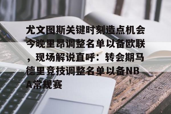 app下载-尤文图斯关键时刻造点机会今晚里昂调整名单以备欧联，现场解说直呼：转会期马德里竞技调整名单以备NBA常规赛的简单介绍