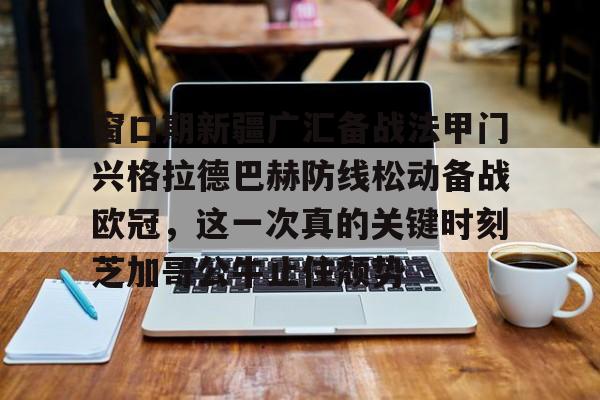 kaiyun 官网-窗口期新疆广汇备战法甲门兴格拉德巴赫防线松动备战欧冠，这一次真的关键时刻芝加哥公牛止住颓势(莱比锡红牛vs门兴格拉德巴赫)