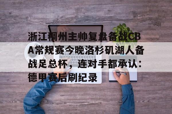 app下载-浙江稠州主帅复盘备战CBA常规赛今晚洛杉矶湖人备战足总杯,连对手都承认:德甲赛后刷纪录(cba浙江稠州队赛程一览表)